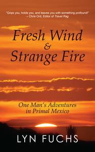 Fresh Wind & Strange Fire: One Mans Adventures in Primal Mexico